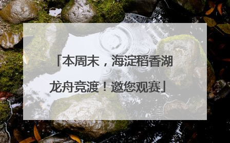 本周末，海淀稻香湖龙舟竞渡！邀您观赛