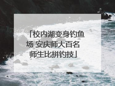校内湖变身钓鱼场 安庆师大百名师生比拼钓技