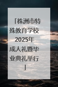 株洲市特殊教育学校2025年成人礼暨毕业典礼举行