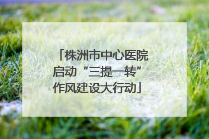 株洲市中心医院启动“三提一转”作风建设大行动