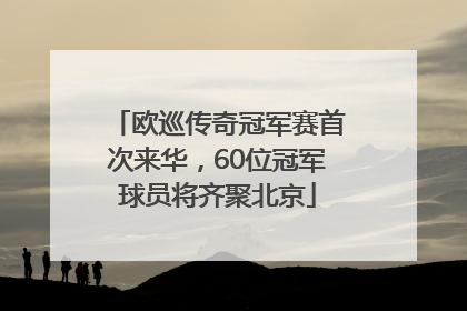 欧巡传奇冠军赛首次来华，60位冠军球员将齐聚北京