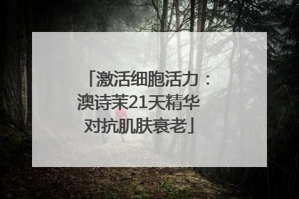 激活细胞活力：澳诗茉21天精华对抗肌肤衰老