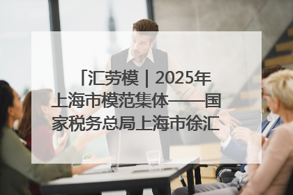 汇劳模｜2025年上海市模范集体——国家税务总局上海市徐汇区税务局第一税务所