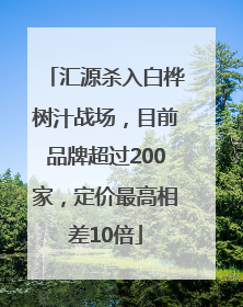 汇源杀入白桦树汁战场，目前品牌超过200家，定价最高相差10倍