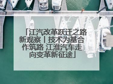 江汽改革跃迁之路新观察丨技术为基合作筑路 江淮汽车走向变革新征途