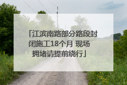 江滨南路部分路段封闭施工18个月 现场拥堵请提前绕行
