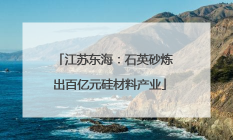 江苏东海：石英砂炼出百亿元硅材料产业