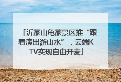 沂蒙山龟蒙景区推“跟着演出游山水”，云端KTV实现自由开麦