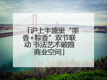 沪上丰盛里“墨香+粽香”双节联动 书法艺术破圈商业空间