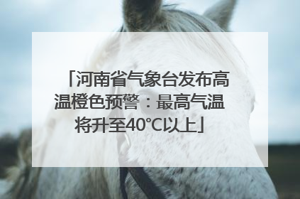 河南省气象台发布高温橙色预警：最高气温将升至40℃以上