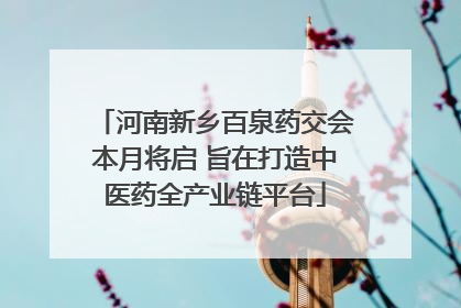河南新乡百泉药交会本月将启 旨在打造中医药全产业链平台