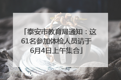 泰安市教育局通知：这61名参加体检人员请于6月4日上午集合