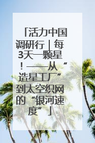 活力中国调研行｜每3天一颗星！——从“造星工厂”到太空织网的“银河速度”