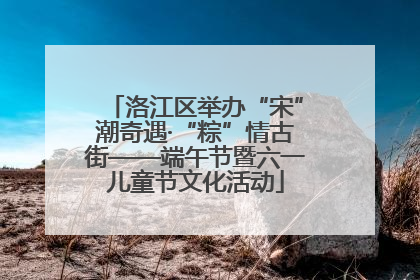 洛江区举办“宋”潮奇遇·“粽”情古街——端午节暨六一儿童节文化活动