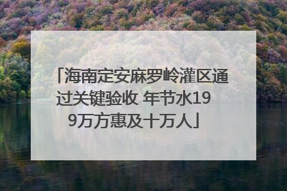海南定安麻罗岭灌区通过关键验收 年节水199万方惠及十万人