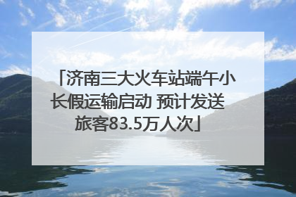 济南三大火车站端午小长假运输启动 预计发送旅客83.5万人次