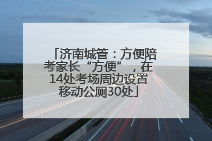 济南城管：方便陪考家长“方便”，在14处考场周边设置移动公厕30处