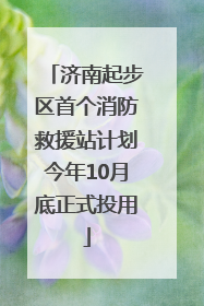 济南起步区首个消防救援站计划今年10月底正式投用