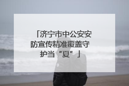 济宁市中公安安防宣传精准覆盖守护当“夏”