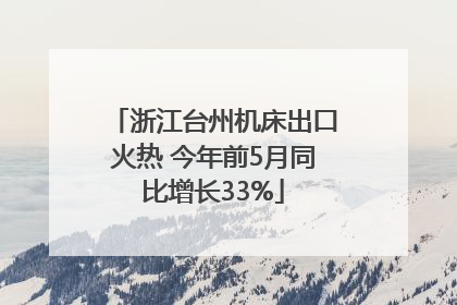 浙江台州机床出口火热 今年前5月同比增长33%