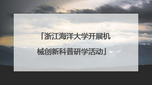 浙江海洋大学开展机械创新科普研学活动