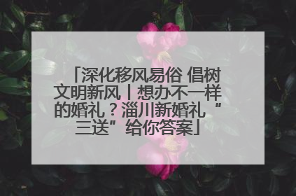 深化移风易俗 倡树文明新风丨想办不一样的婚礼？淄川新婚礼“三送”给你答案