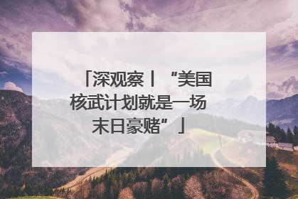 深观察丨“美国核武计划就是一场末日豪赌”