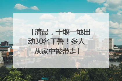 清晨，十堰一地出动30名干警！多人从家中被带走
