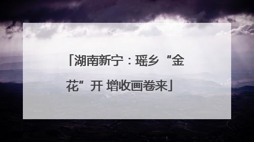 湖南新宁：瑶乡“金花”开 增收画卷来