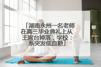 湖南永州一名老师在高三毕业典礼上从主席台掉落，学校：系突发低血糖