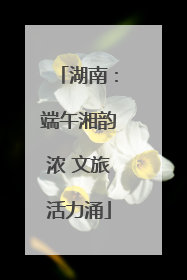 湖南：端午湘韵浓 文旅活力涌