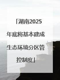 湖南2025年底将基本建成生态环境分区管控制度