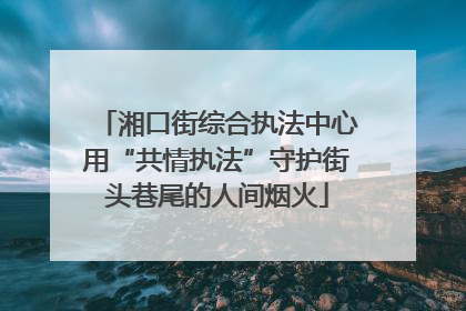 湘口街综合执法中心用“共情执法”守护街头巷尾的人间烟火