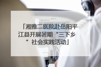 湘雅二医院赴岳阳平江县开展暑期“三下乡”社会实践活动