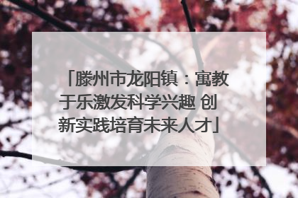滕州市龙阳镇：寓教于乐激发科学兴趣 创新实践培育未来人才