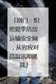 荆门：织密夏季危货运输安全网，从容应对高温汛期挑战
