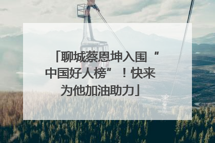 聊城蔡恩坤入围“中国好人榜”！快来为他加油助力