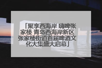 聚享西海岸 嗨啤张家楼 青岛西海岸新区张家楼街道首届啤酒文化大集盛大启幕