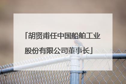胡贤甫任中国船舶工业股份有限公司董事长