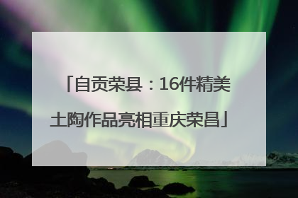 自贡荣县：16件精美土陶作品亮相重庆荣昌