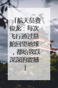 航天员费俊龙：每次飞行通过悬舱回望地球，都给我以深深的震撼