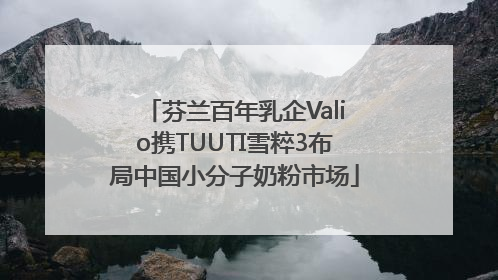 芬兰百年乳企Valio携TUUTI雪粹3布局中国小分子奶粉市场