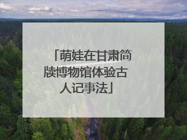 萌娃在甘肃简牍博物馆体验古人记事法