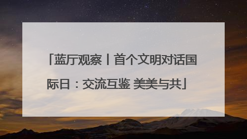 蓝厅观察丨首个文明对话国际日：交流互鉴 美美与共
