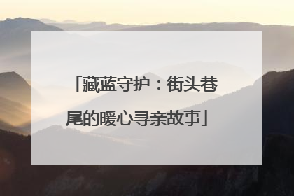 藏蓝守护：街头巷尾的暖心寻亲故事