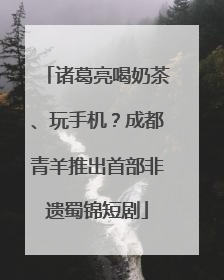 诸葛亮喝奶茶、玩手机？成都青羊推出首部非遗蜀锦短剧