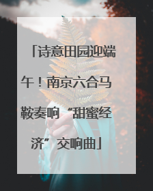 诗意田园迎端午！南京六合马鞍奏响“甜蜜经济”交响曲
