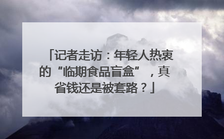 记者走访：年轻人热衷的“临期食品盲盒”，真省钱还是被套路？