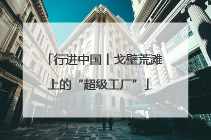 行进中国丨戈壁荒滩上的“超级工厂”