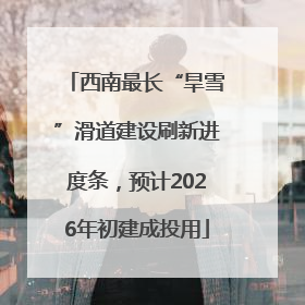 西南最长“旱雪”滑道建设刷新进度条，预计2026年初建成投用